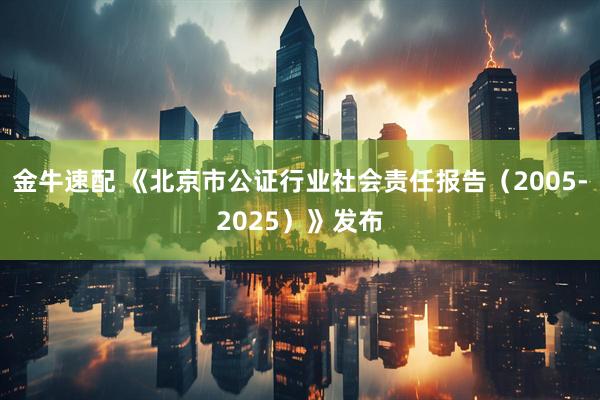 金牛速配 《北京市公证行业社会责任报告（2005-2025）》发布