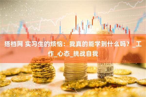 搭档网 实习生的烦恼：我真的能学到什么吗？_工作_心态_挑战自我