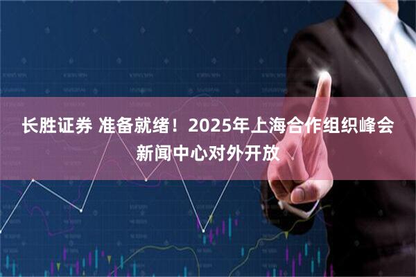 长胜证券 准备就绪！2025年上海合作组织峰会新闻中心对外开放