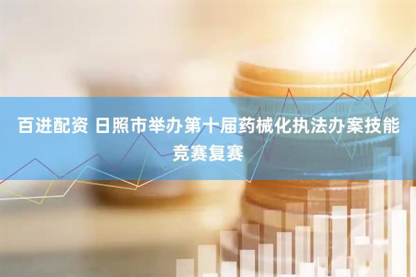 百进配资 日照市举办第十届药械化执法办案技能竞赛复赛