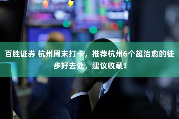 百胜证券 杭州周末打卡，推荐杭州6个超治愈的徒步好去处，建议收藏！