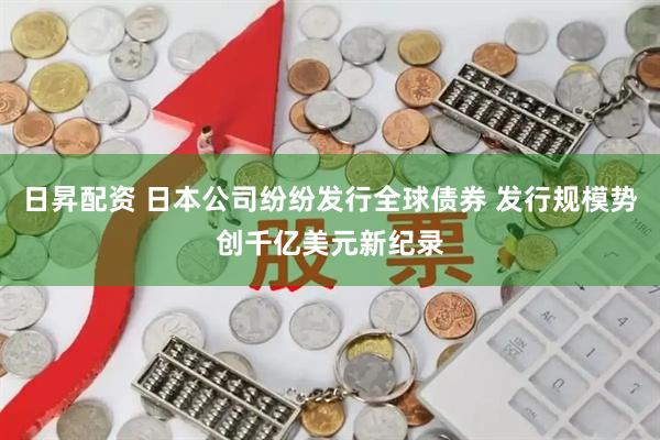 日昇配资 日本公司纷纷发行全球债券 发行规模势创千亿美元新纪录