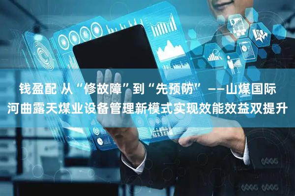 钱盈配 从“修故障”到“先预防” ——山煤国际河曲露天煤业设备管理新模式实现效能效益双提升