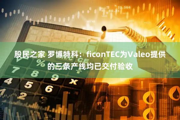 股民之家 罗博特科：ficonTEC为Valeo提供的三条产线均已交付验收