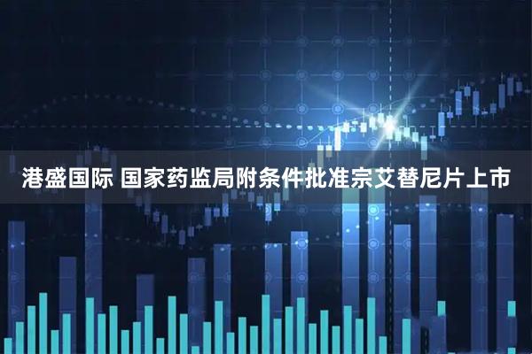 港盛国际 国家药监局附条件批准宗艾替尼片上市