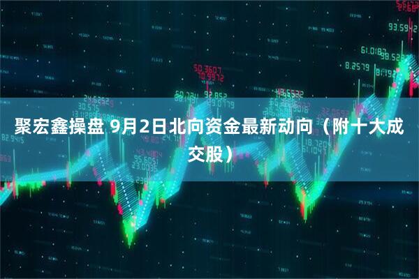 聚宏鑫操盘 9月2日北向资金最新动向（附十大成交股）