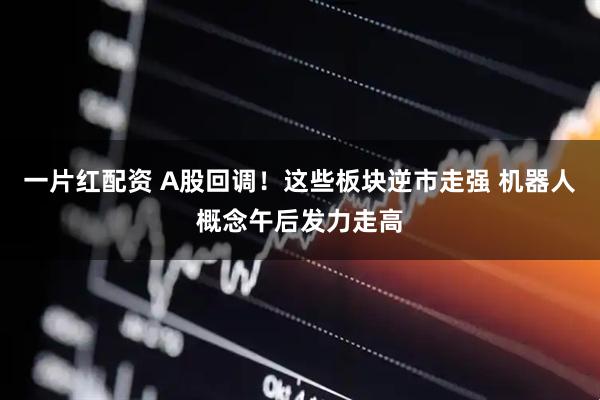 一片红配资 A股回调！这些板块逆市走强 机器人概念午后发力走高