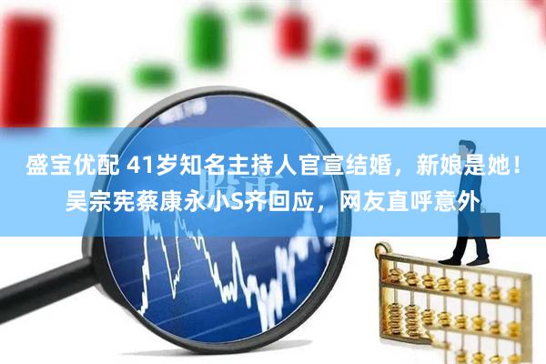 盛宝优配 41岁知名主持人官宣结婚，新娘是她！吴宗宪蔡康永小S齐回应，网友直呼意外