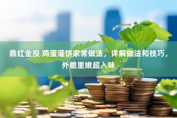 鼎红金投 鸡蛋灌饼家常做法，详解做法和技巧，外脆里嫩超入味