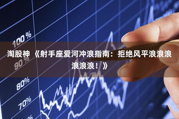 淘股神 《射手座爱河冲浪指南：拒绝风平浪浪浪浪浪浪！》
