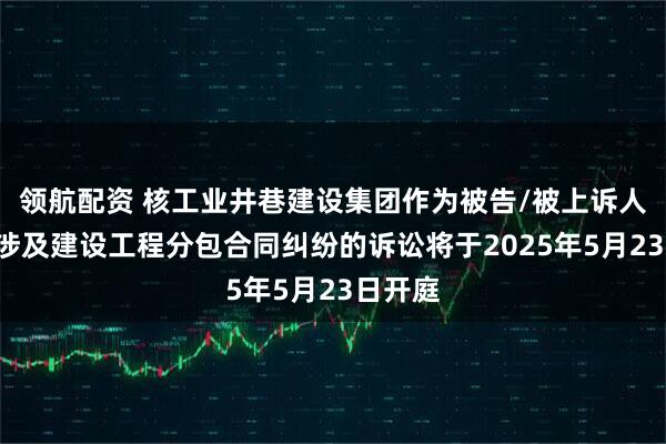 领航配资 核工业井巷建设集团作为被告/被上诉人的1起涉及建设工程分包合同纠纷的诉讼将于2025年5月23日开庭
