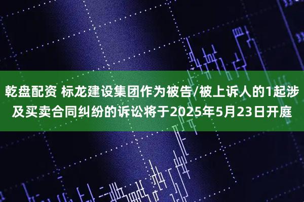 乾盘配资 标龙建设集团作为被告/被上诉人的1起涉及买卖合同纠纷的诉讼将于2025年5月23日开庭