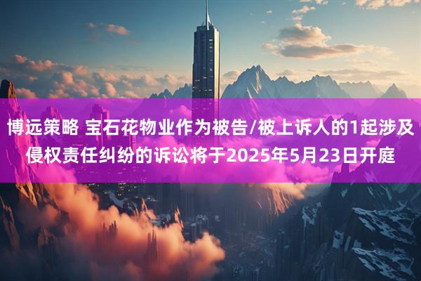 博远策略 宝石花物业作为被告/被上诉人的1起涉及侵权责任纠纷的诉讼将于2025年5月23日开庭