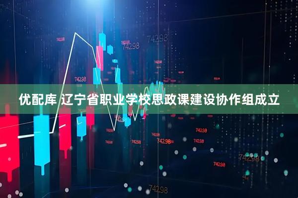 优配库 辽宁省职业学校思政课建设协作组成立