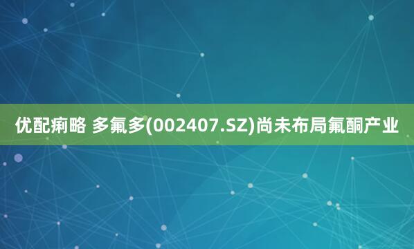 优配痢略 多氟多(002407.SZ)尚未布局氟酮产业
