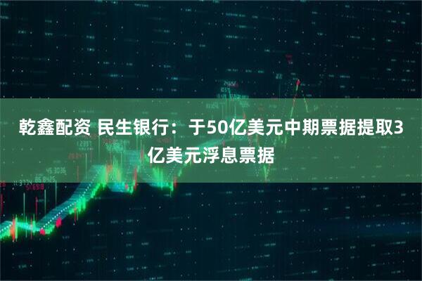 乾鑫配资 民生银行：于50亿美元中期票据提取3亿美元浮息票据