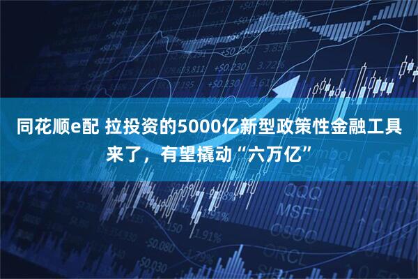 同花顺e配 拉投资的5000亿新型政策性金融工具来了，有望撬动“六万亿”