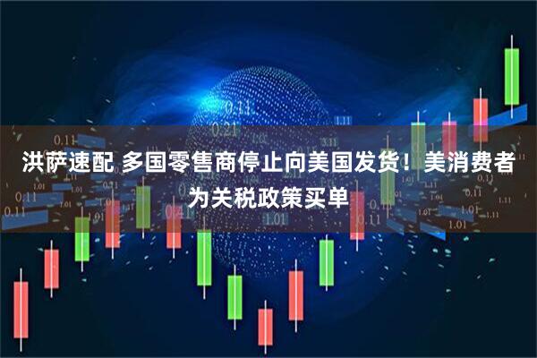 洪萨速配 多国零售商停止向美国发货！美消费者为关税政策买单