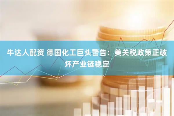 牛达人配资 德国化工巨头警告：美关税政策正破坏产业链稳定