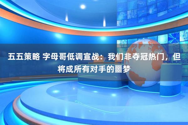 五五策略 字母哥低调宣战：我们非夺冠热门，但将成所有对手的噩梦