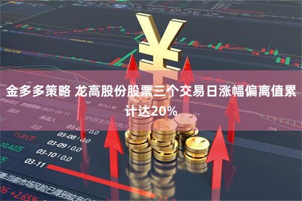 金多多策略 龙高股份股票三个交易日涨幅偏离值累计达20%