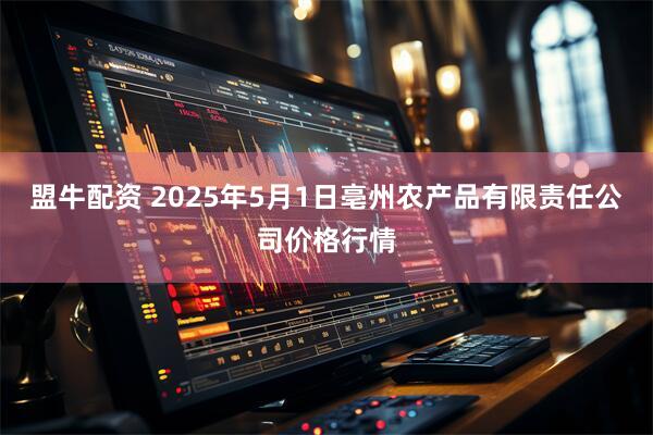 盟牛配资 2025年5月1日亳州农产品有限责任公司价格行情
