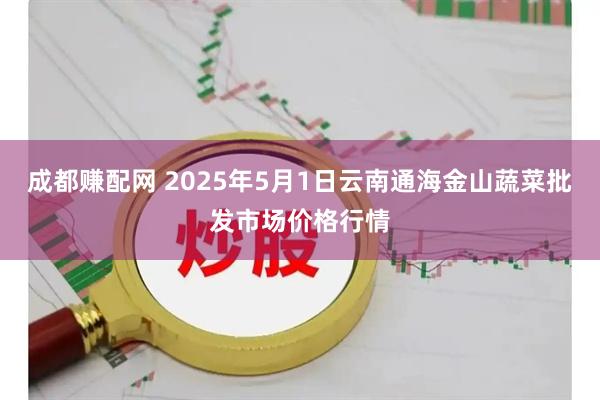 成都赚配网 2025年5月1日云南通海金山蔬菜批发市场价格行情