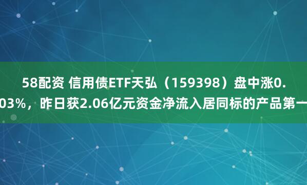 58配资 信用债ETF天弘（159398）盘中涨0.03%，昨日获2.06亿元资金净流入居同标的产品第一