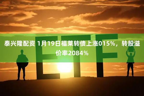 泰兴隆配资 1月19日福莱转债上涨015%，转股溢价率2084%