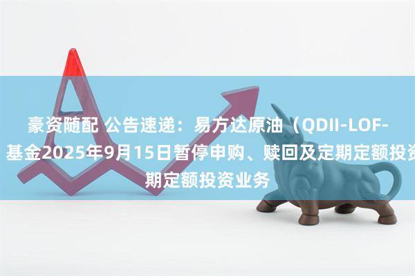 豪资随配 公告速递：易方达原油（QDII-LOF-FOF）基金2025年9月15日暂停申购、赎回及定期定额投资业务