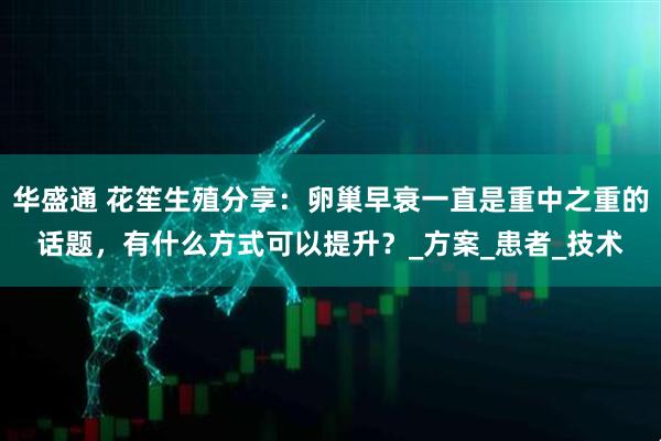 华盛通 花笙生殖分享：卵巢早衰一直是重中之重的话题，有什么方式可以提升？_方案_患者_技术