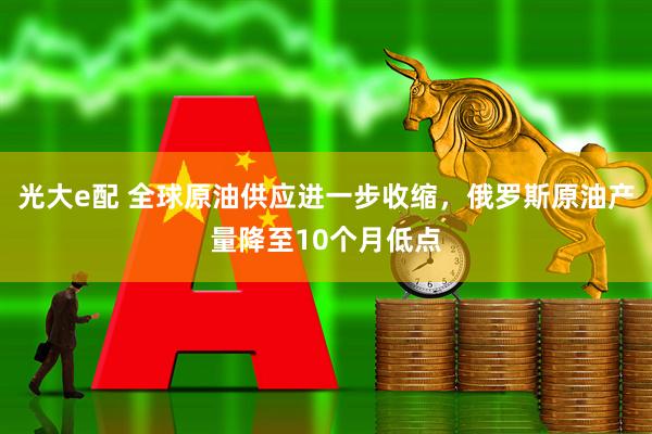 光大e配 全球原油供应进一步收缩，俄罗斯原油产量降至10个月低点