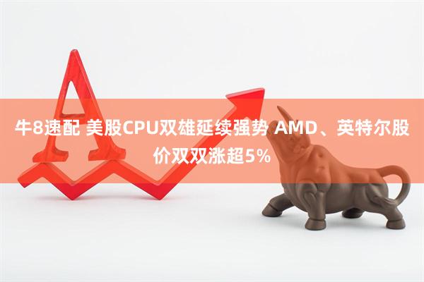 牛8速配 美股CPU双雄延续强势 AMD、英特尔股价双双涨超5%