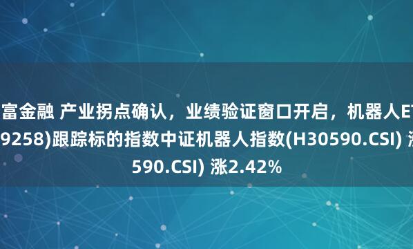 祥富金融 产业拐点确认，业绩验证窗口开启，机器人ETF南方(159258)跟踪标的指数中证机器人指数(H30590.CSI) 涨2.42%